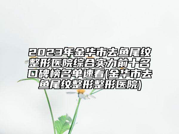 2023年金华市去鱼尾纹整形医院综合实力前十名口碑榜名单速看(金华市去鱼尾纹整形整形医院)