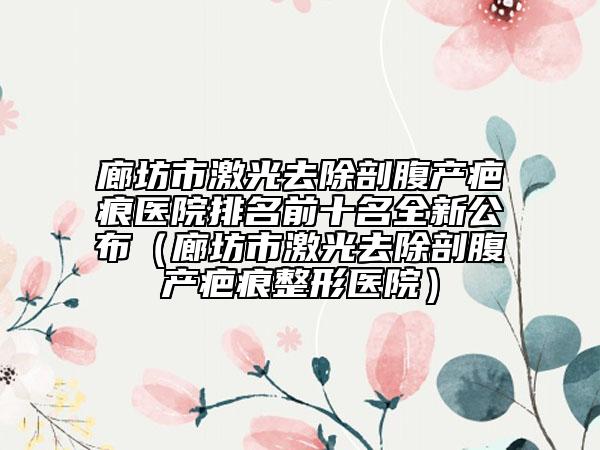 廊坊市激光去除剖腹产疤痕医院排名前十名全新公布（廊坊市激光去除剖腹产疤痕整形医院）