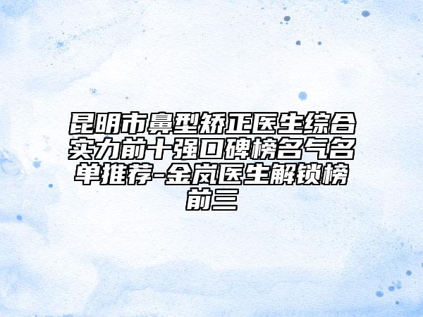 昆明市鼻型矫正医生综合实力前十强口碑榜名气名单推荐-金岚医生解锁榜前三