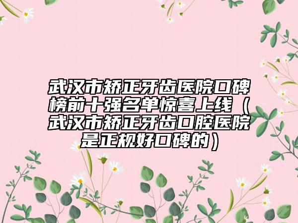 武汉市矫正牙齿医院口碑榜前十强名单惊喜上线（武汉市矫正牙齿口腔医院是正规好口碑的）