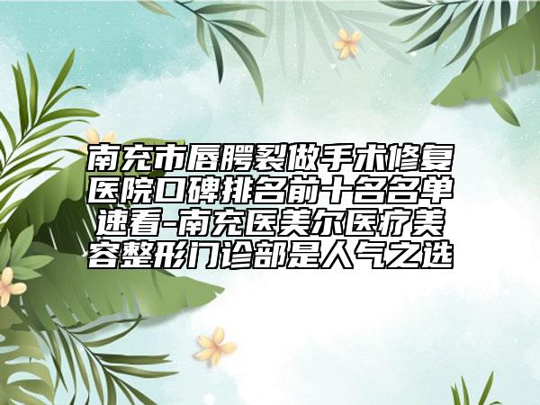 南充市唇腭裂做手术修复医院口碑排名前十名名单速看-南充医美尔医疗美容整形门诊部是人气之选