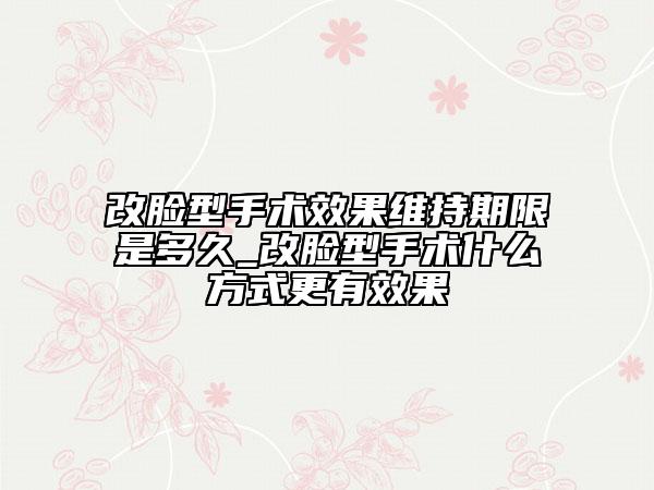 改脸型手术效果维持期限是多久_改脸型手术什么方式更有效果