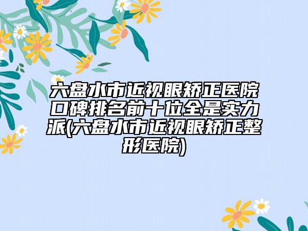 六盘水市近视眼矫正医院口碑排名前十位全是实力派(六盘水市近视眼矫正整形医院)