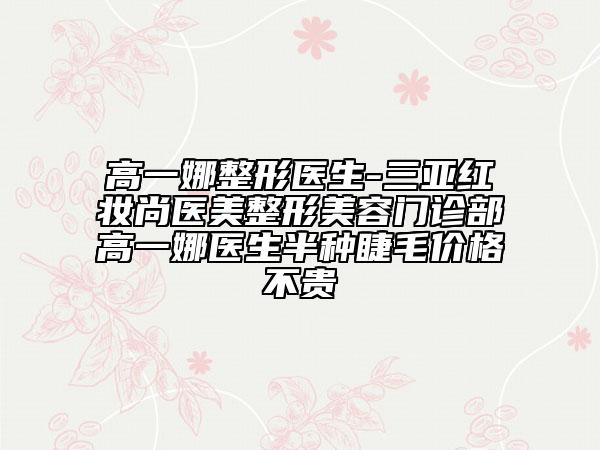 高一娜整形医生-三亚红妆尚医美整形美容门诊部高一娜医生半种睫毛价格不贵