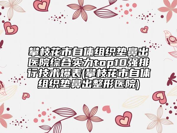 攀枝花市自体组织垫鼻出医院综合实力top10强排行技术爆表(攀枝花市自体组织垫鼻出整形医院)