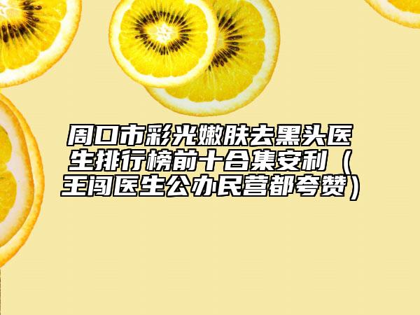 周口市彩光嫩肤去黑头医生排行榜前十合集安利（王闯医生公办民营都夸赞）