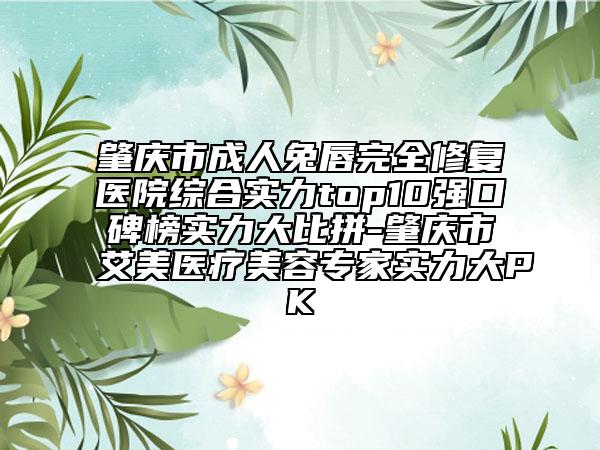 肇庆市成人兔唇完全修复医院综合实力top10强口碑榜实力大比拼-肇庆市艾美医疗美容专家实力大PK