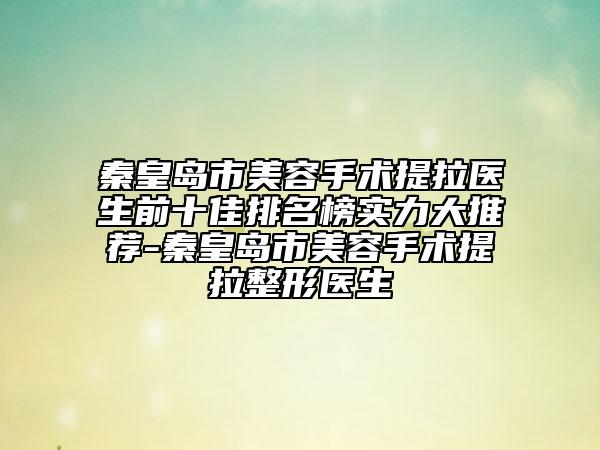 秦皇岛市美容手术提拉医生前十佳排名榜实力大推荐-秦皇岛市美容手术提拉整形医生