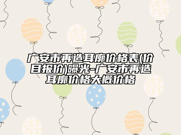 广安市再造耳廓价格表(价目报价)曝光-广安市再造耳廓价格大概价格