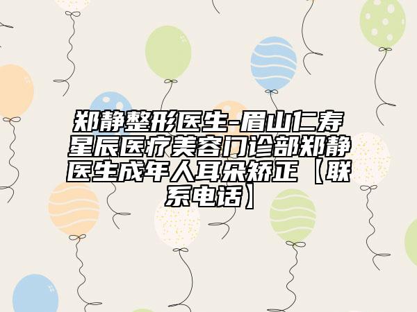 郑静整形医生-眉山仁寿星辰医疗美容门诊部郑静医生成年人耳朵矫正【联系电话】