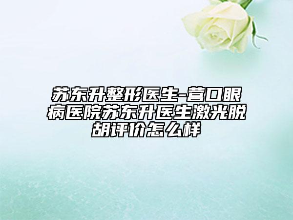 苏东升整形医生-营口眼病医院苏东升医生激光脱胡评价怎么样