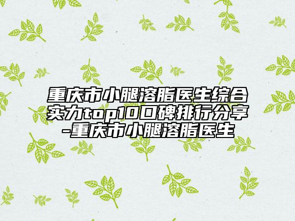 重庆市小腿溶脂医生综合实力top10口碑排行分享-重庆市小腿溶脂医生