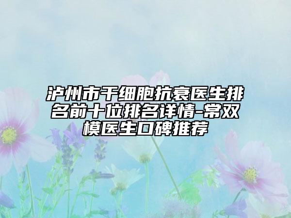 泸州市干细胞抗衰医生排名前十位排名详情-常双模医生口碑推荐