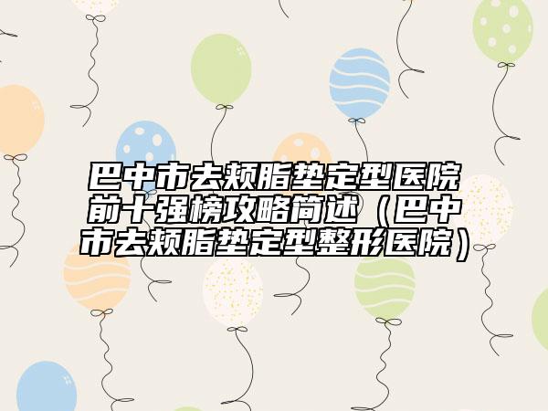 巴中市去颊脂垫定型医院前十强榜攻略简述（巴中市去颊脂垫定型整形医院）