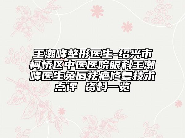 王潮峰整形医生-绍兴市柯桥区中医医院眼科王潮峰医生兔唇祛疤修复技术点评 资料一览