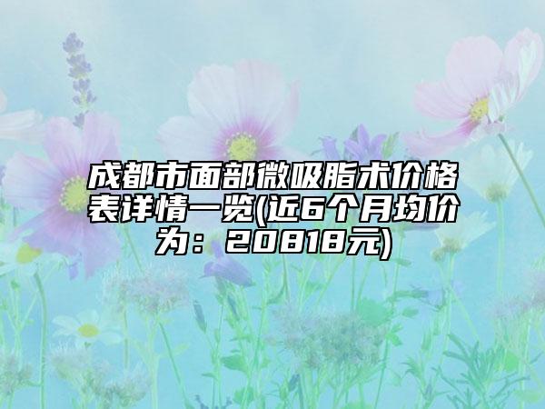 成都市面部微吸脂术价格表详情一览(近6个月均价为：20818元)