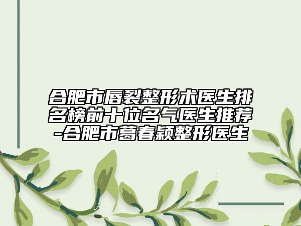 合肥市唇裂整形术医生排名榜前十位名气医生推荐-合肥市葛春颖整形医生