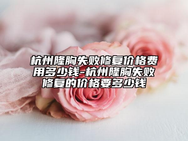 杭州隆胸失败修复价格费用多少钱-杭州隆胸失败修复的价格要多少钱