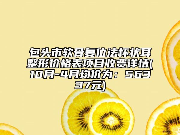 包头市软骨复位法杯状耳整形价格表项目收费详情(10月-4月均价为：56337元)