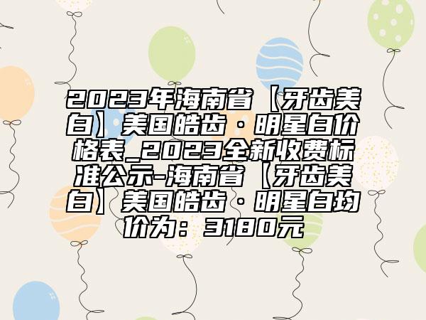 2023年海南省【牙齿美白】美国皓齿·明星白价格表_2023全新收费标准公示-海南省【牙齿美白】美国皓齿·明星白均价为：3180元