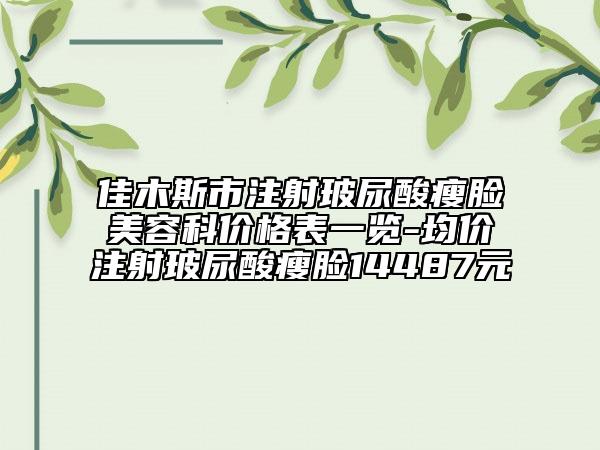 佳木斯市注射玻尿酸瘦脸美容科价格表一览-均价注射玻尿酸瘦脸14487元