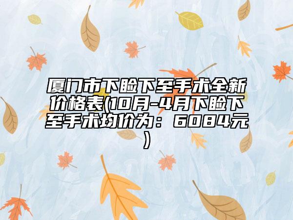 厦门市下睑下至手术全新价格表(10月-4月下睑下至手术均价为：6084元)