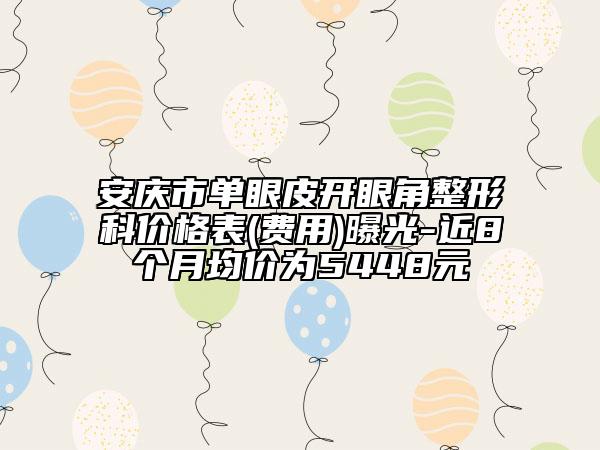 安庆市单眼皮开眼角整形科价格表(费用)曝光-近8个月均价为5448元