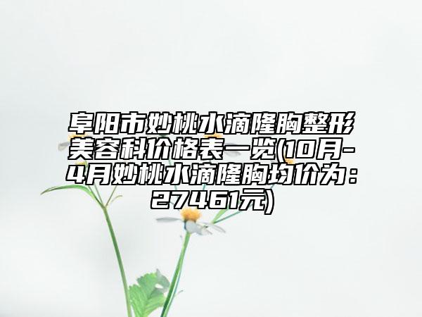 阜阳市妙桃水滴隆胸整形美容科价格表一览(10月-4月妙桃水滴隆胸均价为：27461元)