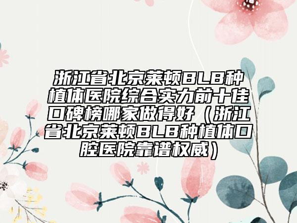 浙江省北京莱顿BLB种植体医院综合实力前十佳口碑榜哪家做得好（浙江省北京莱顿BLB种植体口腔医院靠谱权威）