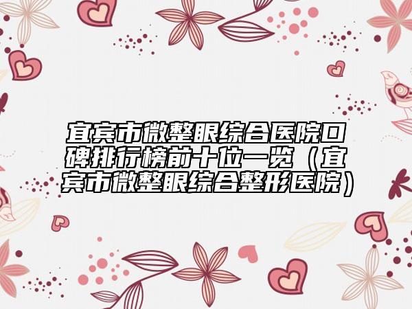 宜宾市微整眼综合医院口碑排行榜前十位一览（宜宾市微整眼综合整形医院）