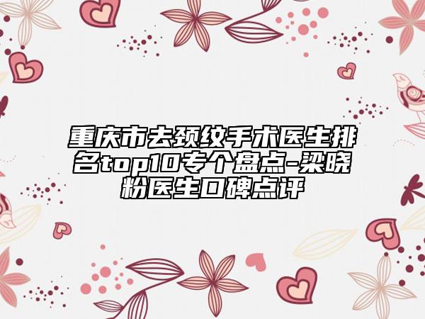 重庆市去颈纹手术医生排名top10专个盘点-梁晓粉医生口碑点评