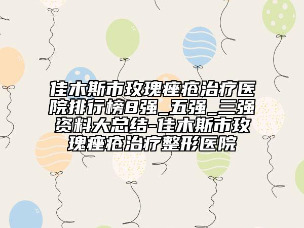 佳木斯市玫瑰痤疮治疗医院排行榜8强_五强_三强资料大总结-佳木斯市玫瑰痤疮治疗整形医院