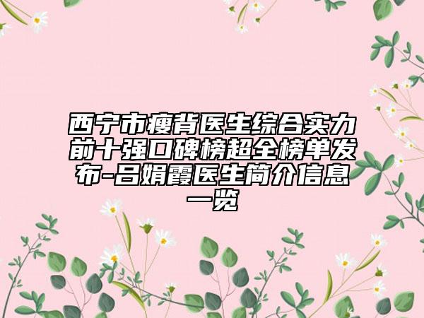 西宁市瘦背医生综合实力前十强口碑榜超全榜单发布-吕娟霞医生简介信息一览