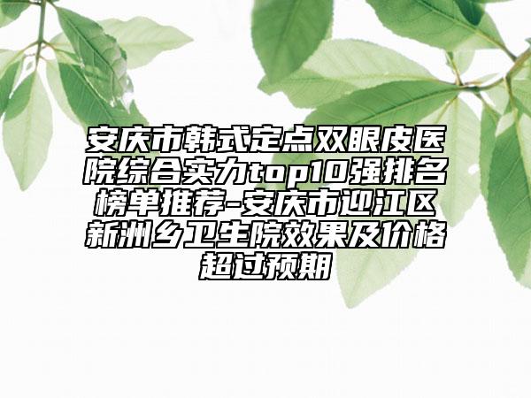 安庆市韩式定点双眼皮医院综合实力top10强排名榜单推荐-安庆市迎江区新洲乡卫生院效果及价格超过预期