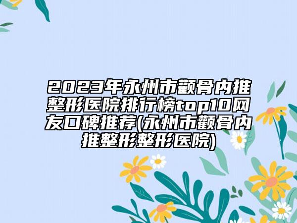 2023年永州市颧骨内推整形医院排行榜top10网友口碑推荐(永州市颧骨内推整形整形医院)