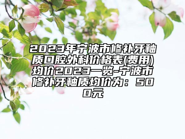 2023年宁波市修补牙釉质口腔外科价格表(费用)均价2023一览-宁波市修补牙釉质均价为：500元