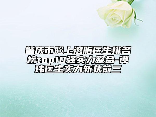 肇庆市脸上溶脂医生排名榜top10强实力整合-谭玮医生实力斩获前三