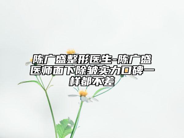 陈广盛整形医生-陈广盛医师面下除皱实力口碑一样都不差