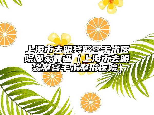 上海市去眼袋整容手术医院哪家靠谱（上海市去眼袋整容手术整形医院）