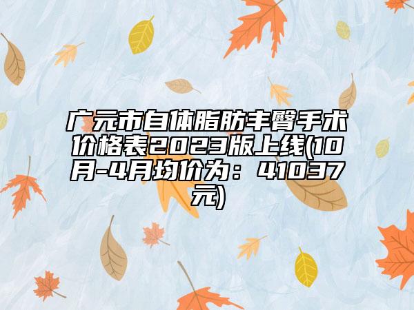 广元市自体脂肪丰臀手术价格表2023版上线(10月-4月均价为：41037元)