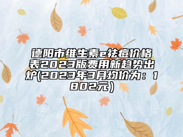 德阳市维生素e祛痘价格表2023版费用新趋势出炉(2023年3月均价为：1802元）