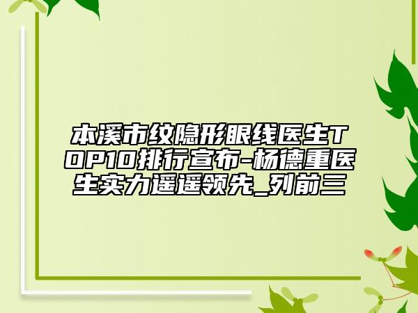 本溪市纹隐形眼线医生TOP10排行宣布-杨德重医生实力遥遥领先_列前三