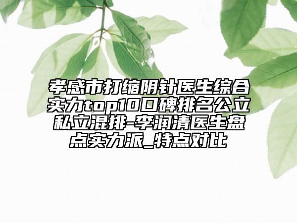 孝感市打缩阴针医生综合实力top10口碑排名公立私立混排-李润清医生盘点实力派_特点对比