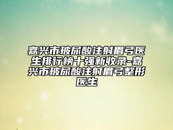 嘉兴市玻尿酸注射眉弓医生排行榜十强新收录-嘉兴市玻尿酸注射眉弓整形医生