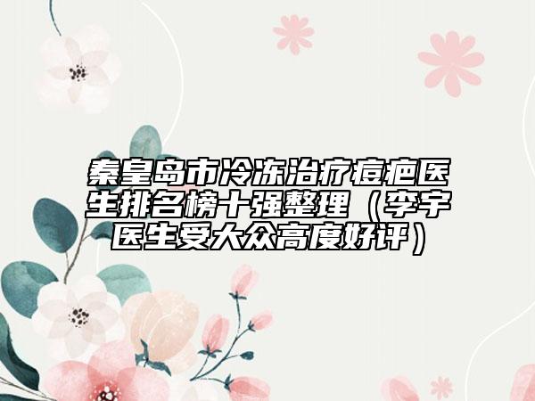 秦皇岛市冷冻治疗痘疤医生排名榜十强整理（李宇医生受大众高度好评）