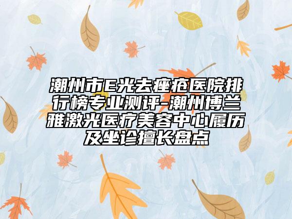 潮州市E光去痤疮医院排行榜专业测评-潮州博兰雅激光医疗美容中心履历及坐诊擅长盘点