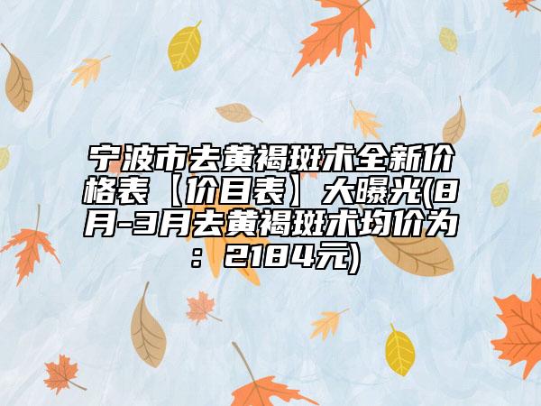 宁波市去黄褐斑术全新价格表【价目表】大曝光(8月-3月去黄褐斑术均价为：2184元)