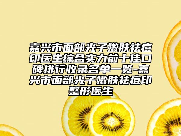 嘉兴市面部光子嫩肤祛痘印医生综合实力前十佳口碑排行收录名单一览-嘉兴市面部光子嫩肤祛痘印整形医生