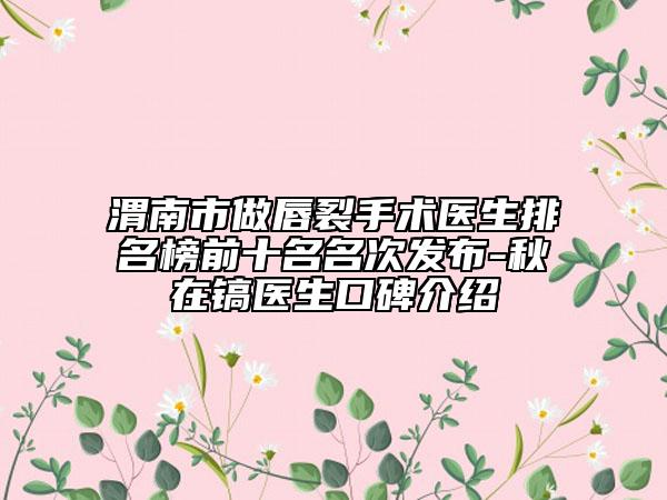 渭南市做唇裂手术医生排名榜前十名名次发布-秋在镐医生口碑介绍