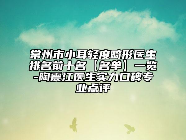 常州市小耳轻度畸形医生排名前十名【名单】一览-陶震江医生实力口碑专业点评